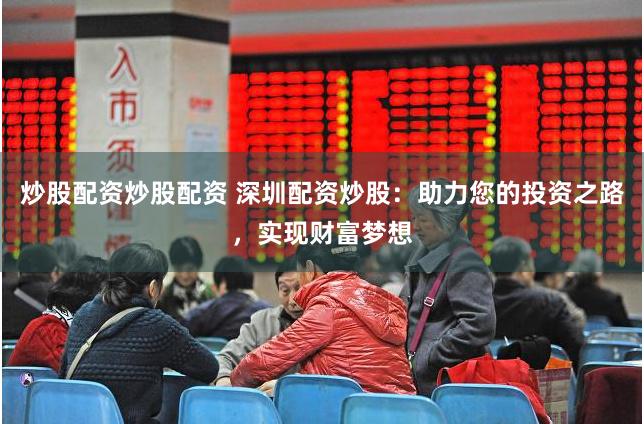 炒股配资炒股配资 深圳配资炒股：助力您的投资之路，实现财富梦想