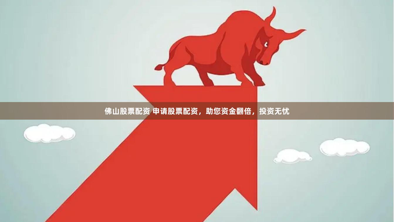 佛山股票配资 申请股票配资，助您资金翻倍，投资无忧
