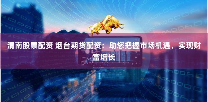 渭南股票配资 烟台期货配资：助您把握市场机遇，实现财富增长