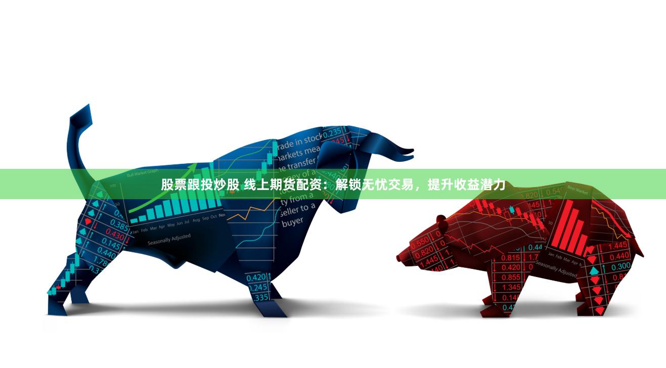 股票跟投炒股 线上期货配资：解锁无忧交易，提升收益潜力