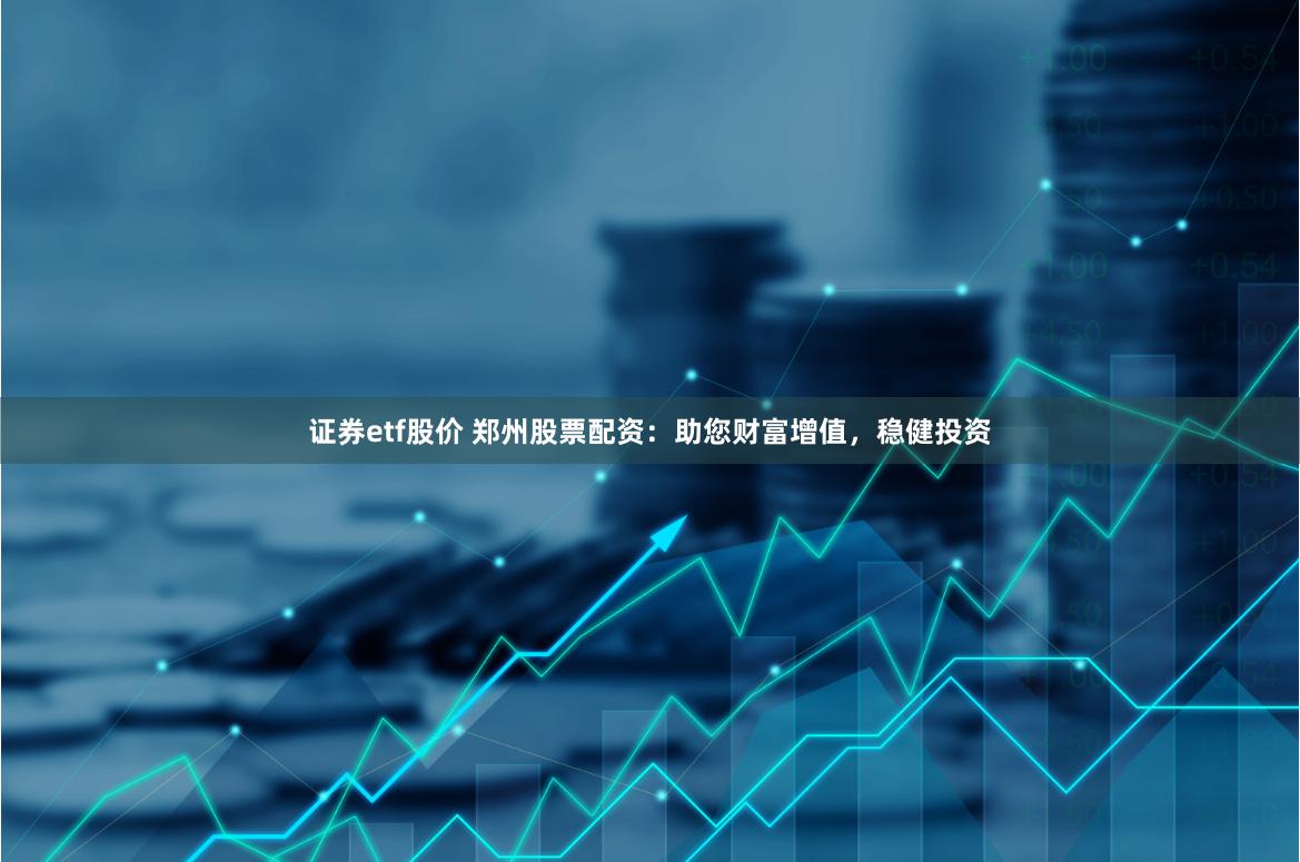 证券etf股价 郑州股票配资：助您财富增值，稳健投资