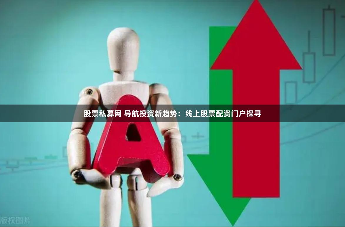 股票私募网 导航投资新趋势：线上股票配资门户探寻