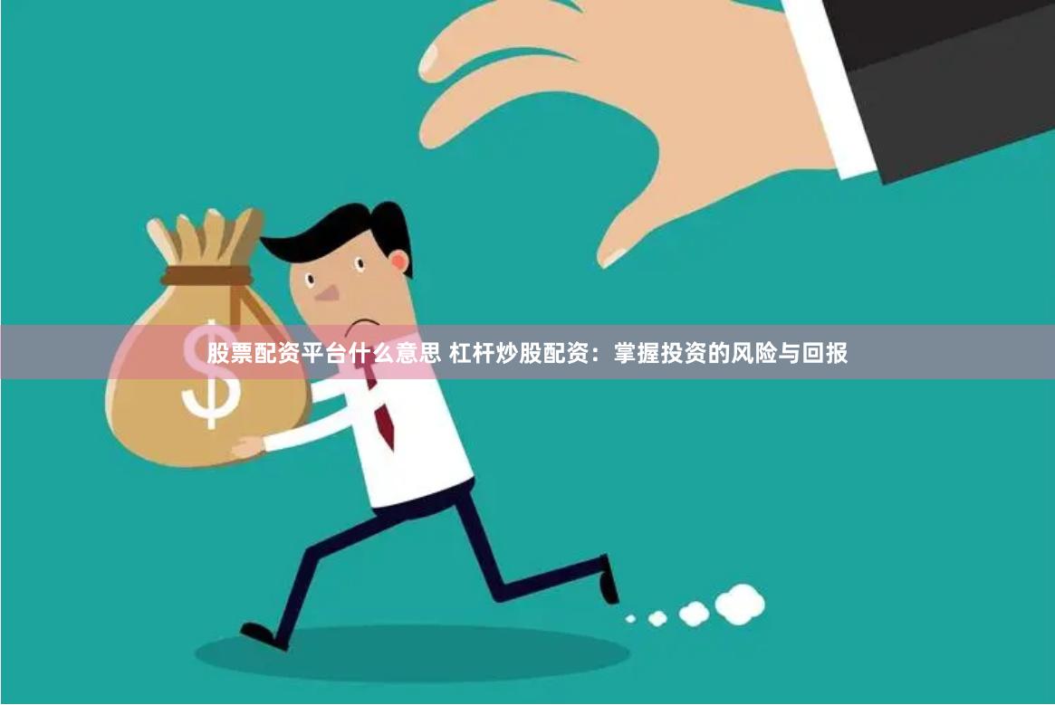 股票配资平台什么意思 杠杆炒股配资：掌握投资的风险与回报