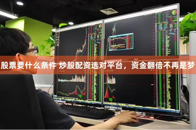股票要什么条件 炒股配资选对平台，资金翻倍不再是梦