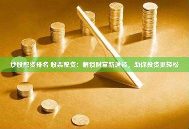 炒股配资排名 股票配资：解锁财富新途径，助你投资更轻松