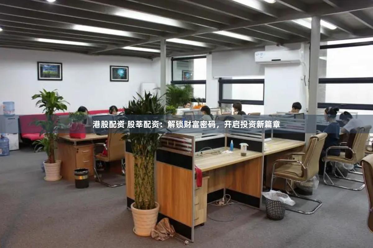 港股配资 股莘配资：解锁财富密码，开启投资新篇章