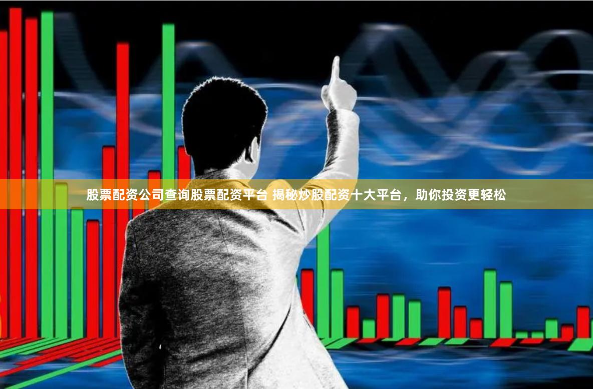 股票配资公司查询股票配资平台 揭秘炒股配资十大平台，助你投资更轻松