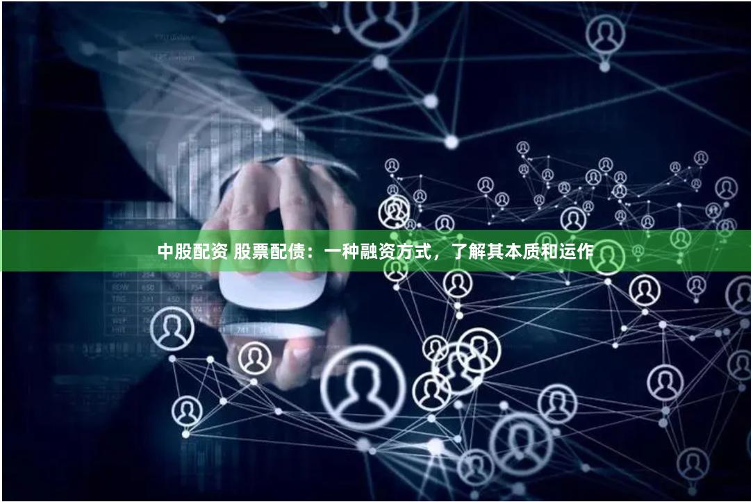 中股配资 股票配债：一种融资方式，了解其本质和运作