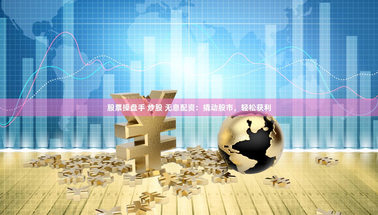 股票操盘手 炒股 无息配资：撬动股市，轻松获利