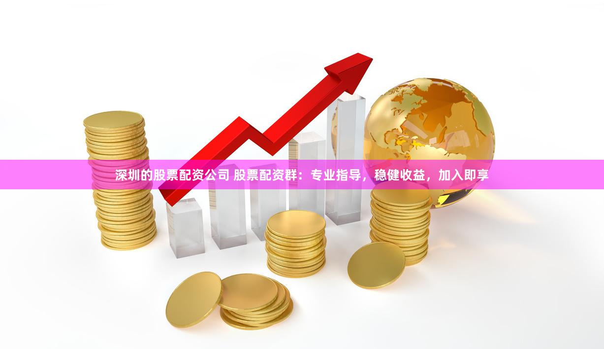 深圳的股票配资公司 股票配资群：专业指导，稳健收益，加入即享