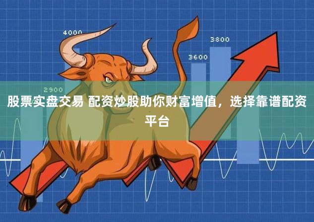 股票实盘交易 配资炒股助你财富增值，选择靠谱配资平台
