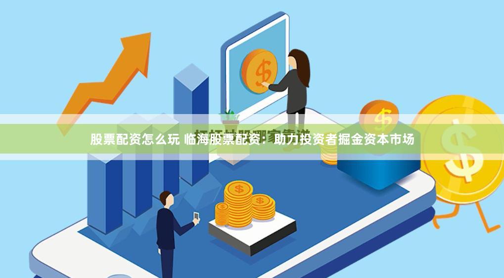 股票配资怎么玩 临海股票配资：助力投资者掘金资本市场