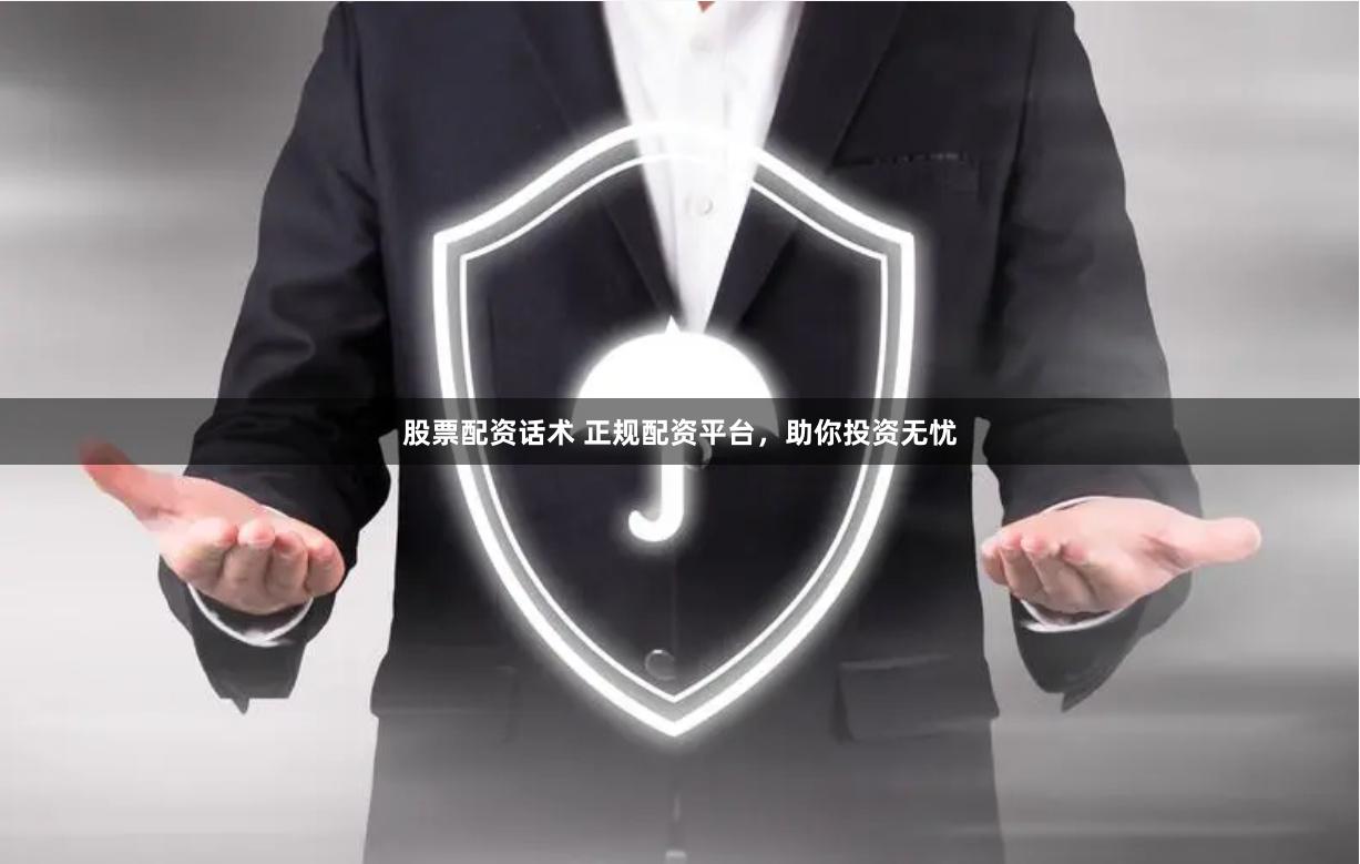 股票配资话术 正规配资平台，助你投资无忧