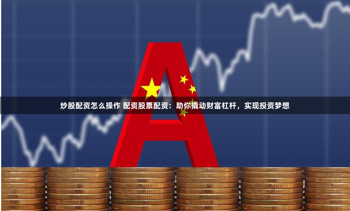 炒股配资怎么操作 配资股票配资：助你撬动财富杠杆，实现投资梦想