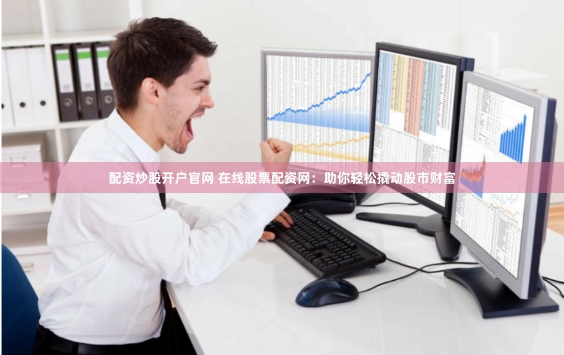 配资炒股开户官网 在线股票配资网：助你轻松撬动股市财富