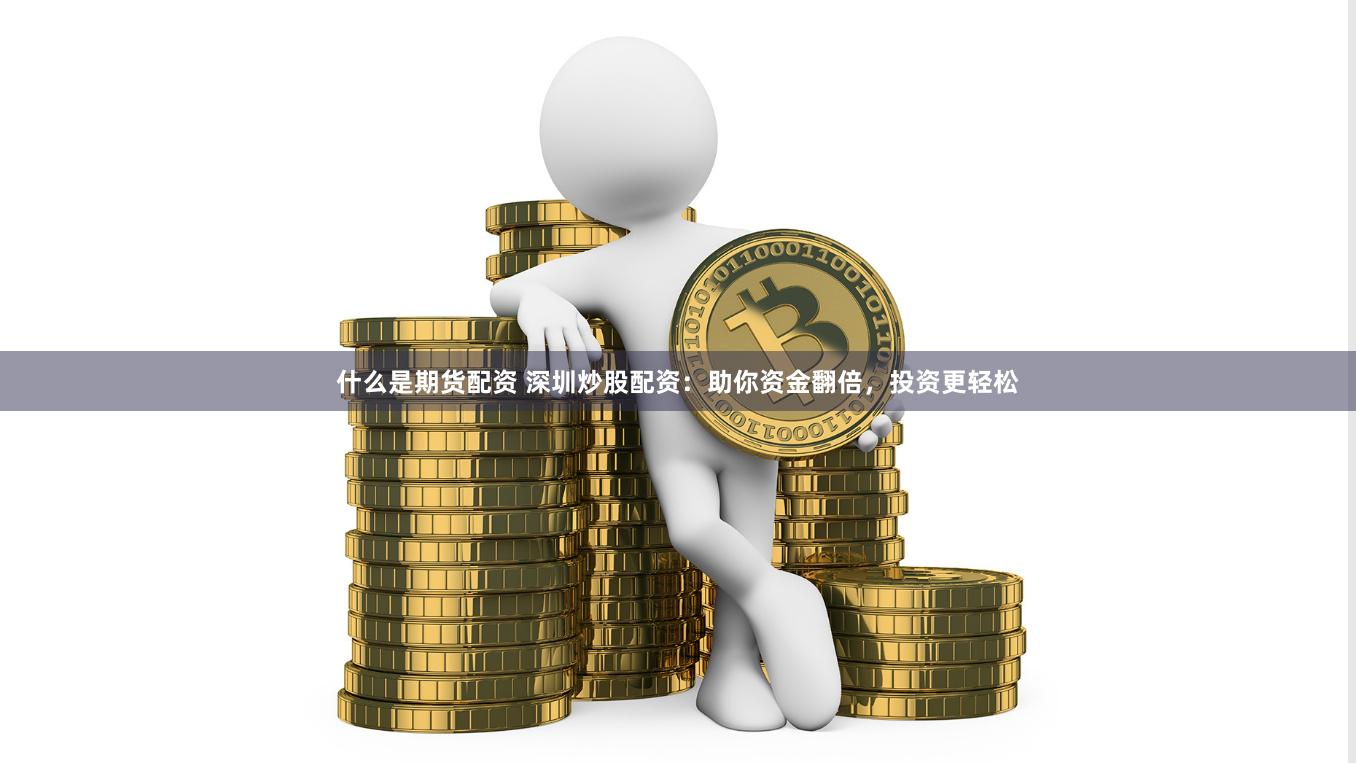 什么是期货配资 深圳炒股配资：助你资金翻倍，投资更轻松