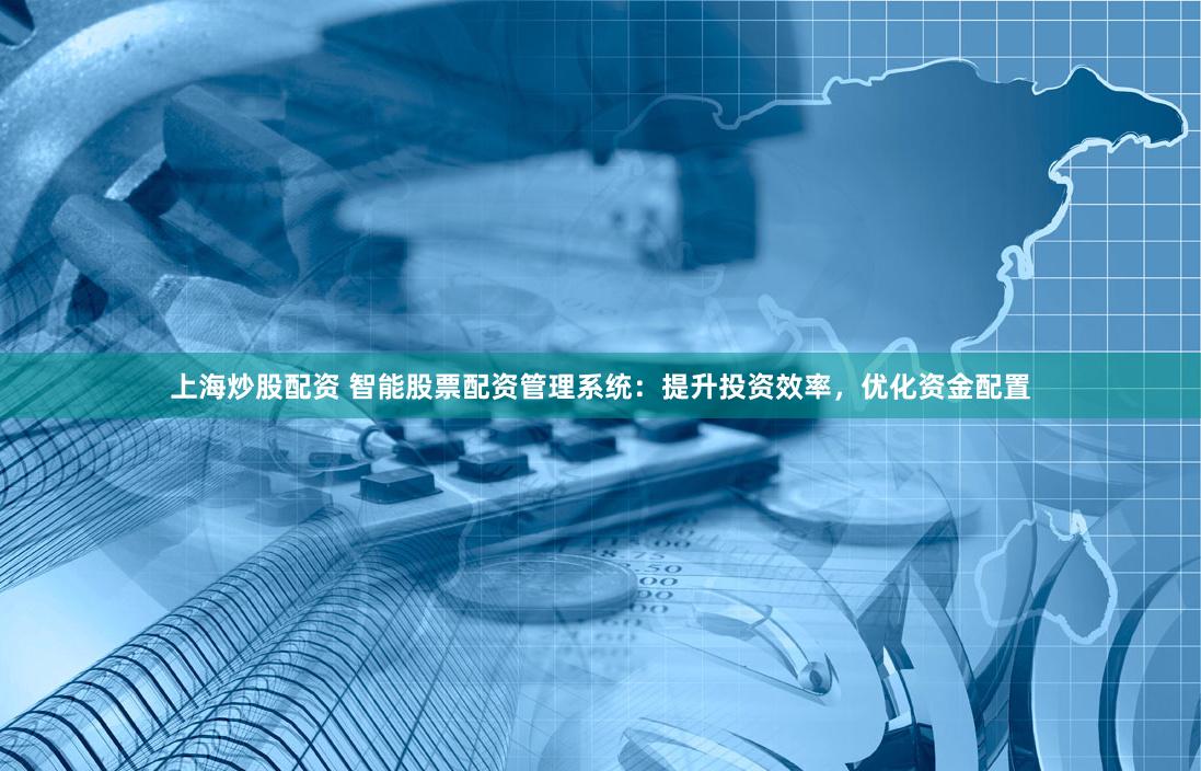 上海炒股配资 智能股票配资管理系统：提升投资效率，优化资金配置