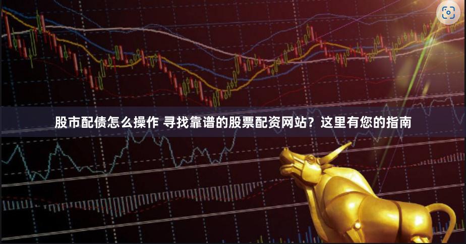 股市配债怎么操作 寻找靠谱的股票配资网站？这里有您的指南