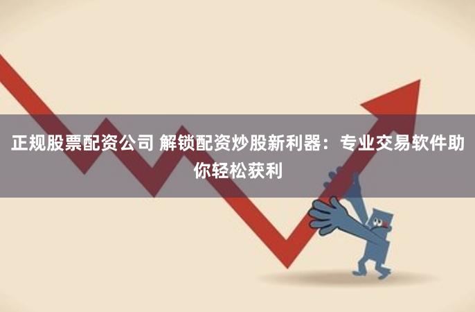 正规股票配资公司 解锁配资炒股新利器：专业交易软件助你轻松获利