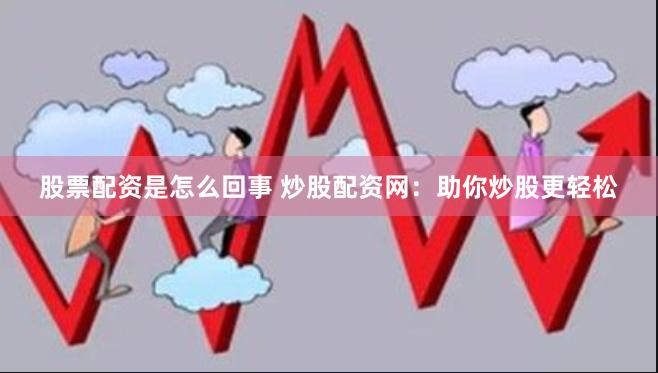 股票配资是怎么回事 炒股配资网：助你炒股更轻松