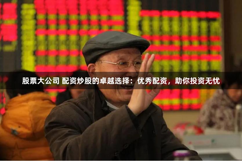 股票大公司 配资炒股的卓越选择：优秀配资，助你投资无忧
