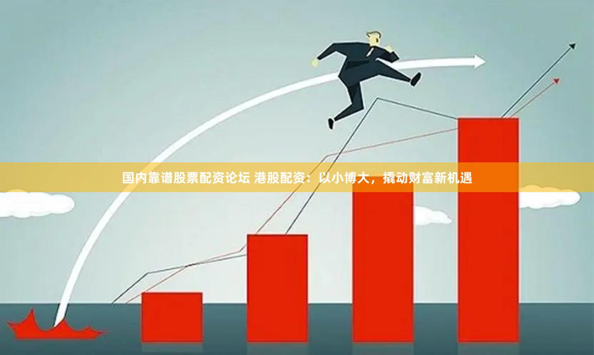 国内靠谱股票配资论坛 港股配资：以小博大，撬动财富新机遇