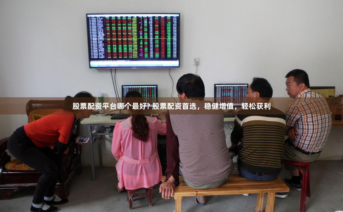 股票配资平台哪个最好? 股票配资首选，稳健增值，轻松获利