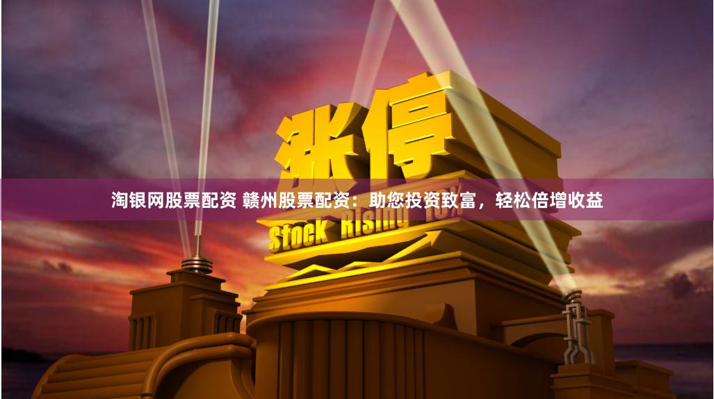 淘银网股票配资 赣州股票配资：助您投资致富，轻松倍增收益