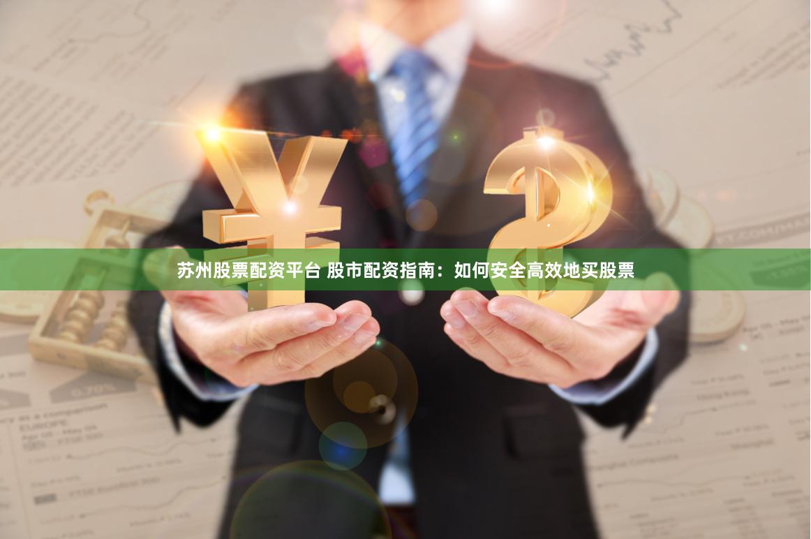 苏州股票配资平台 股市配资指南：如何安全高效地买股票