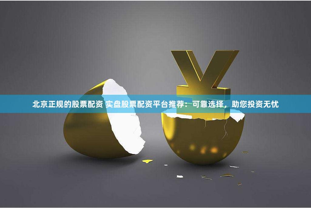 北京正规的股票配资 实盘股票配资平台推荐：可靠选择，助您投资无忧