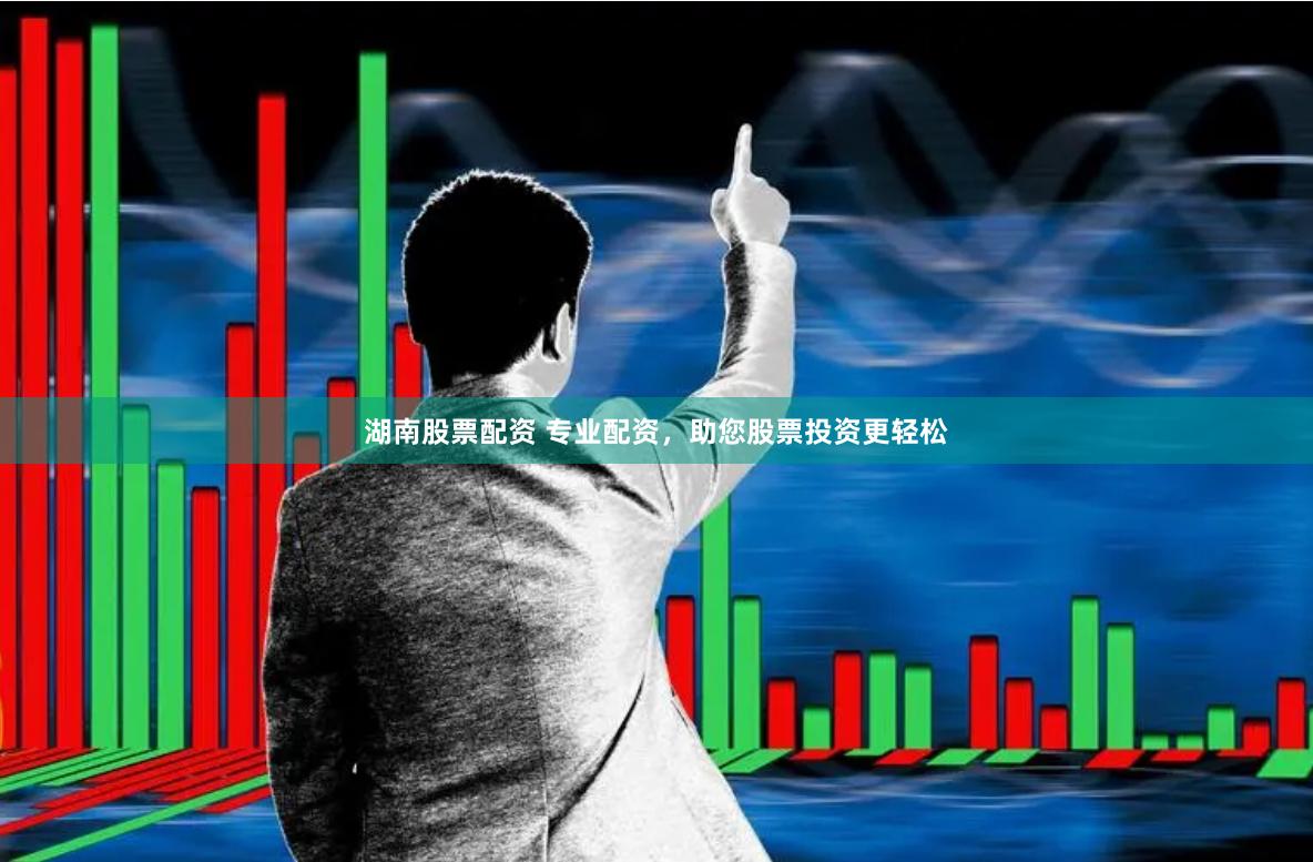 湖南股票配资 专业配资，助您股票投资更轻松