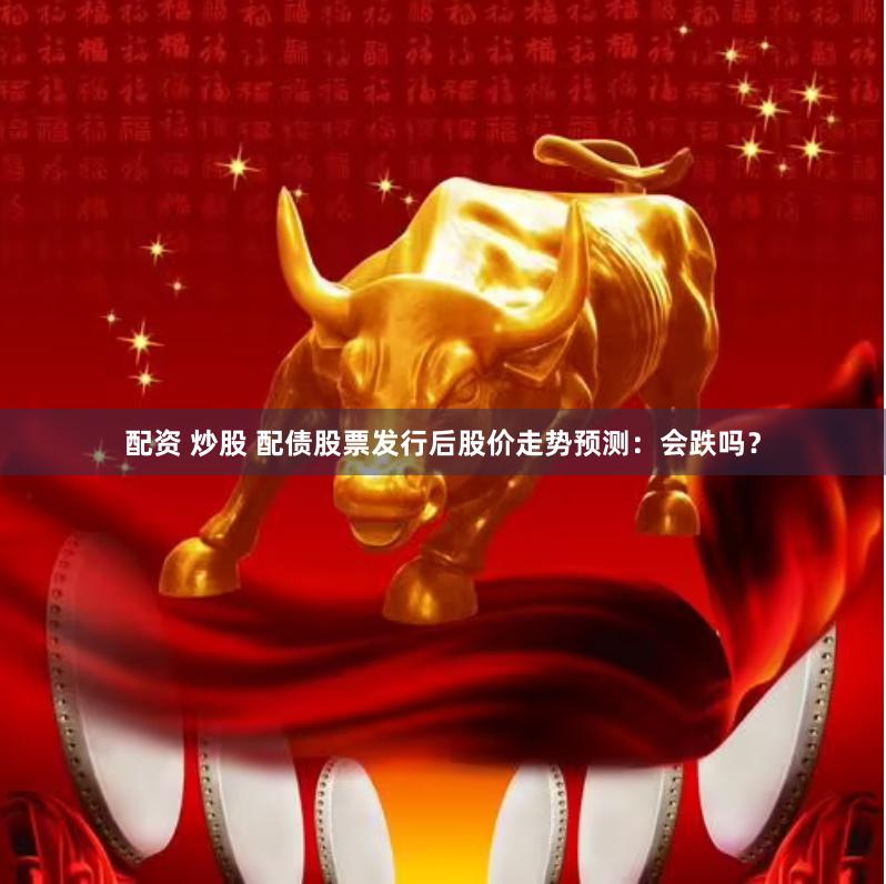 配资 炒股 配债股票发行后股价走势预测：会跌吗？