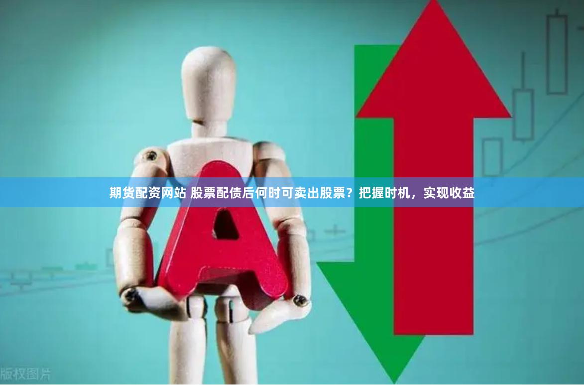 期货配资网站 股票配债后何时可卖出股票？把握时机，实现收益