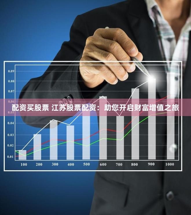 配资买股票 江苏股票配资：助您开启财富增值之旅