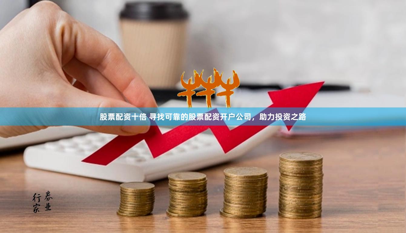 股票配资十倍 寻找可靠的股票配资开户公司，助力投资之路