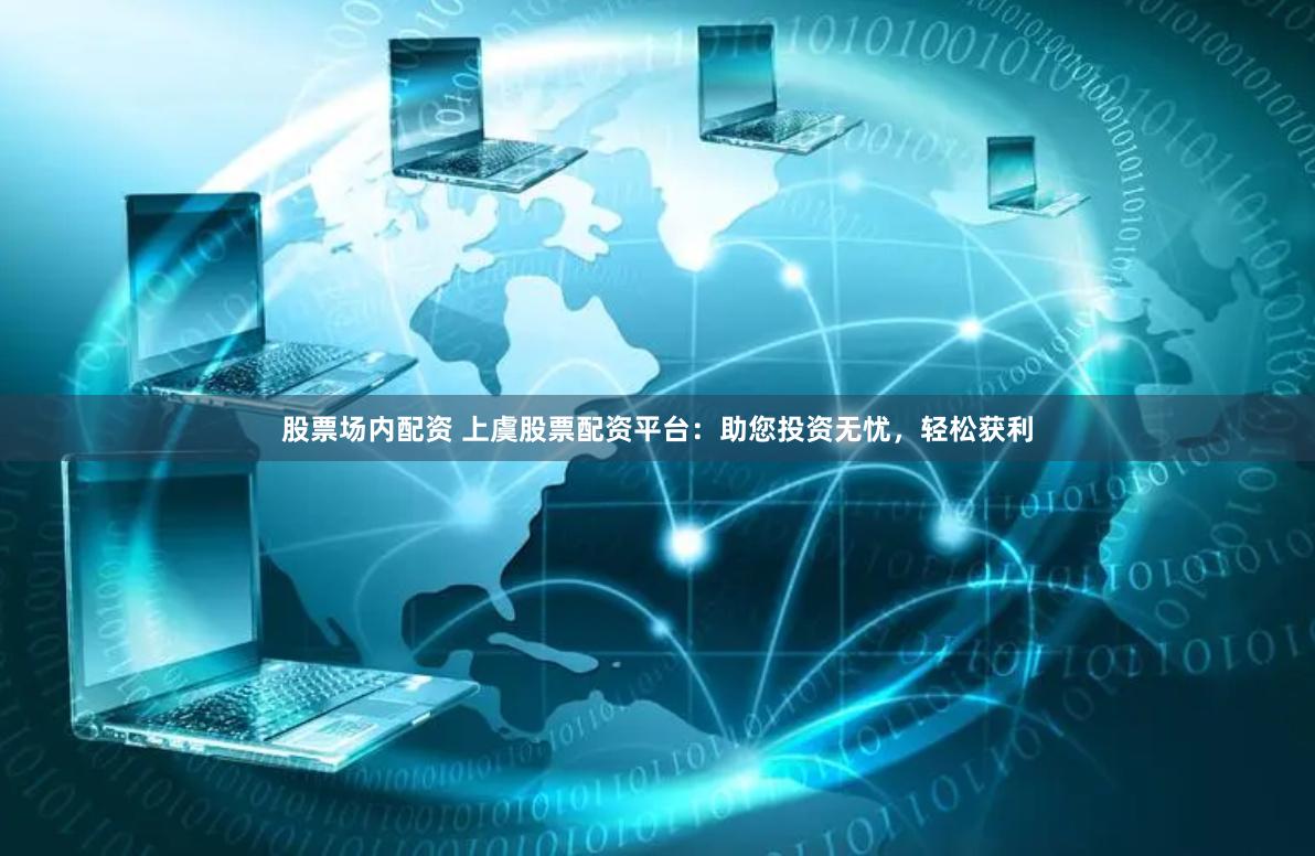 股票场内配资 上虞股票配资平台：助您投资无忧，轻松获利