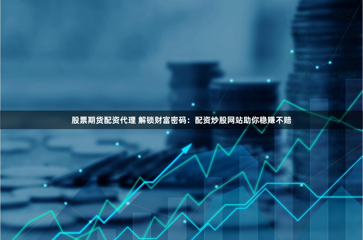 股票期货配资代理 解锁财富密码：配资炒股网站助你稳赚不赔
