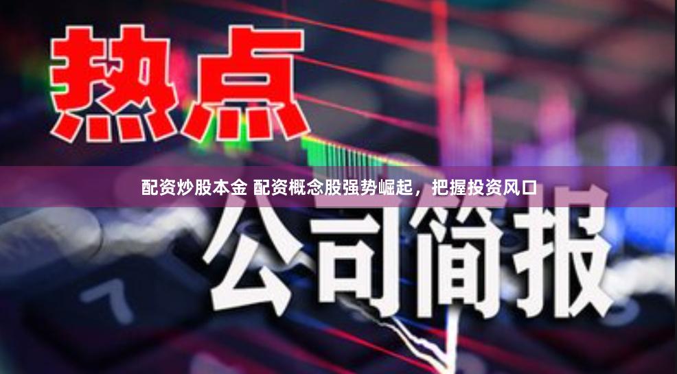 配资炒股本金 配资概念股强势崛起，把握投资风口