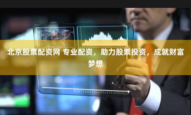 北京股票配资网 专业配资，助力股票投资，成就财富梦想