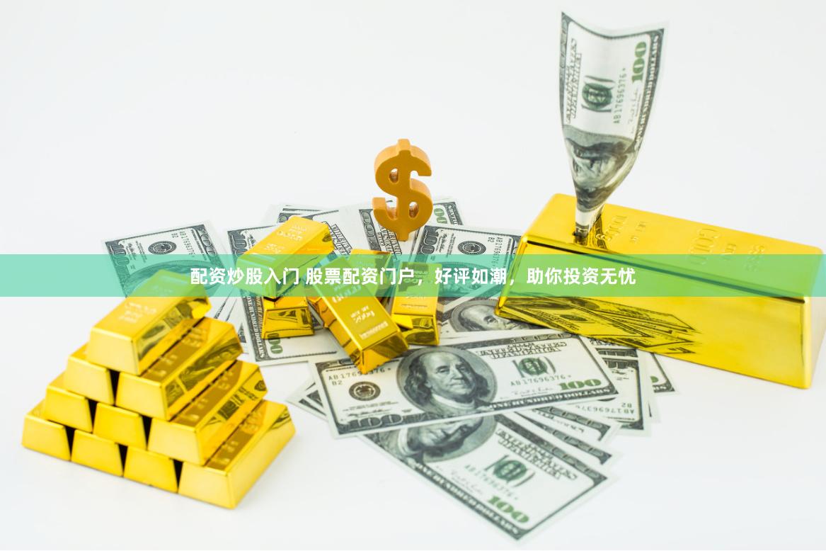 配资炒股入门 股票配资门户，好评如潮，助你投资无忧