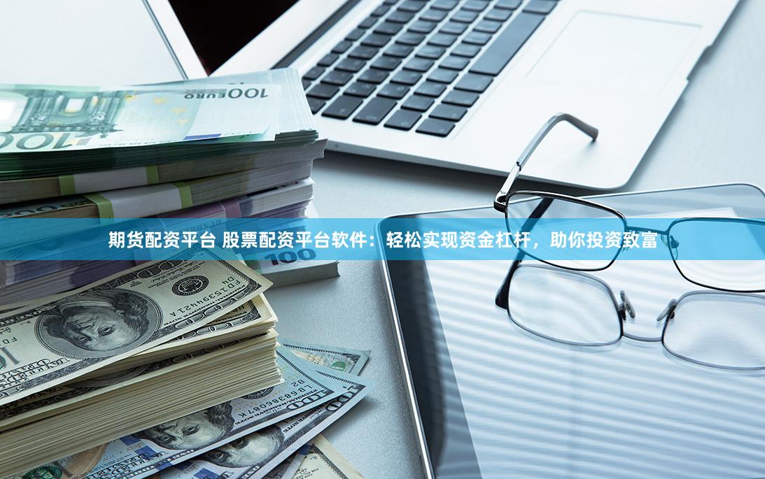 期货配资平台 股票配资平台软件：轻松实现资金杠杆，助你投资致富