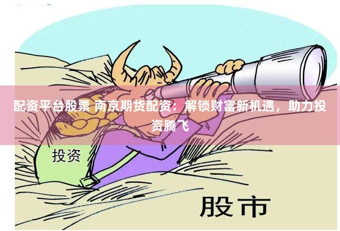 配资平台股票 南京期货配资：解锁财富新机遇，助力投资腾飞