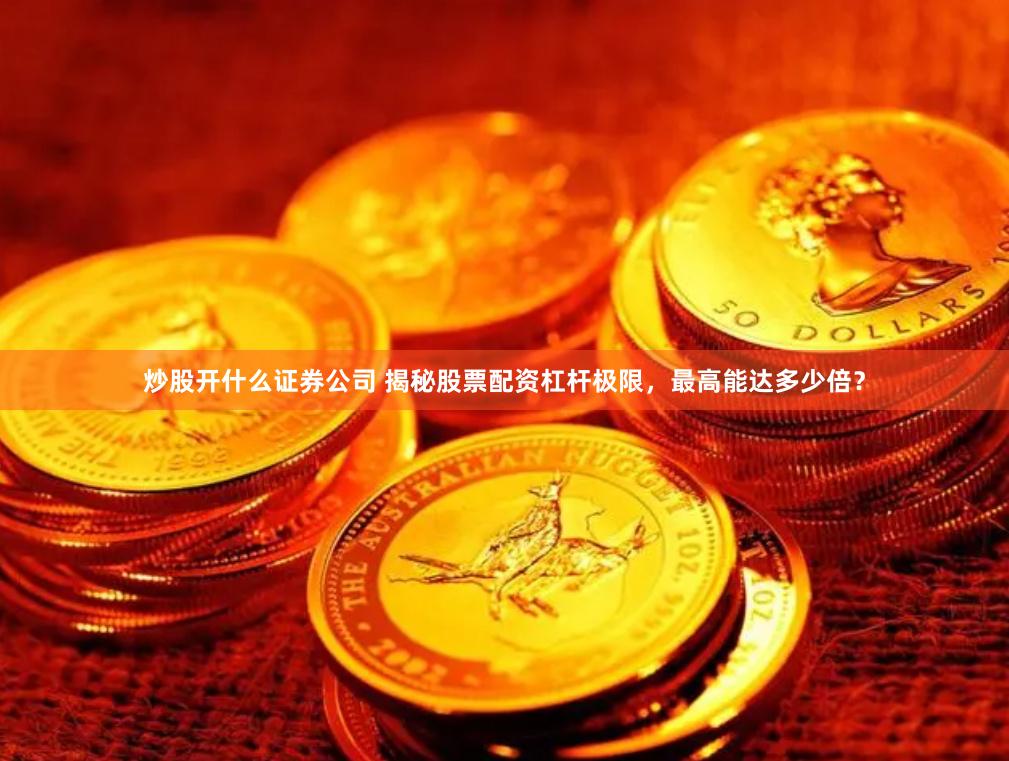 炒股开什么证券公司 揭秘股票配资杠杆极限，最高能达多少倍？