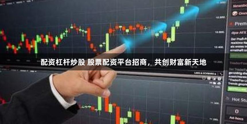 配资杠杆炒股 股票配资平台招商，共创财富新天地