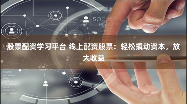 股票配资学习平台 线上配资股票：轻松撬动资本，放大收益