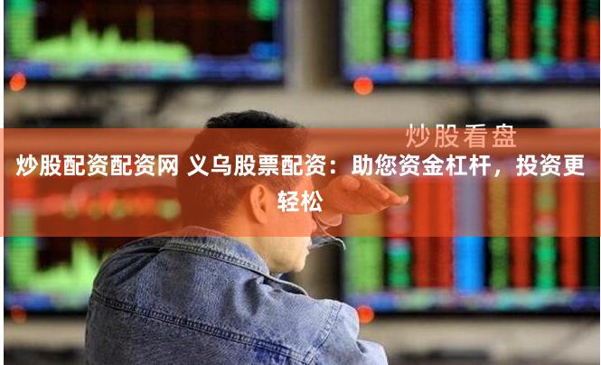 炒股配资配资网 义乌股票配资：助您资金杠杆，投资更轻松