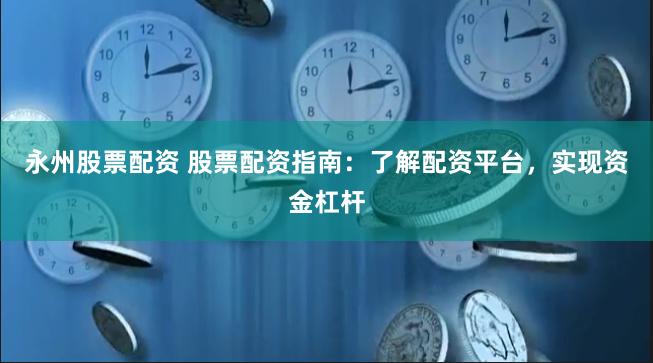 永州股票配资 股票配资指南：了解配资平台，实现资金杠杆