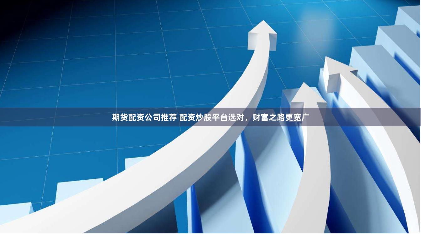 期货配资公司推荐 配资炒股平台选对，财富之路更宽广