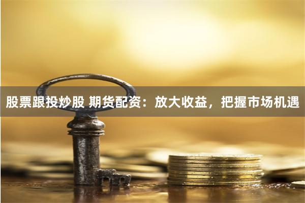 股票跟投炒股 期货配资：放大收益，把握市场机遇