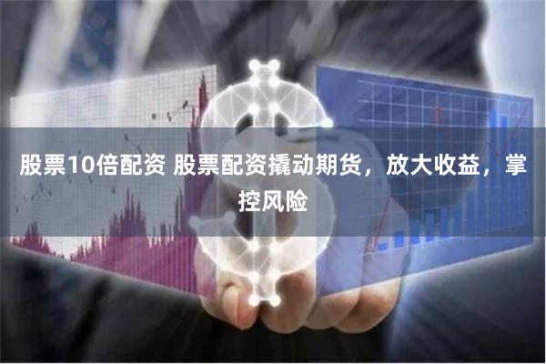股票10倍配资 股票配资撬动期货，放大收益，掌控风险